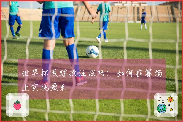 世界杯滚球投注技巧：如何在赛场上实现盈利