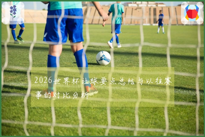 2026世界杯让球要点总结与以往赛事的对比分析