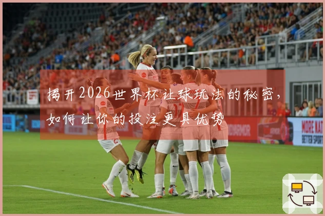 揭开2026世界杯让球玩法的秘密，如何让你的投注更具优势