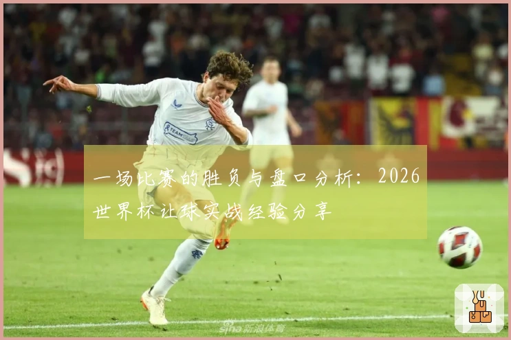 一场比赛的胜负与盘口分析：2026世界杯让球实战经验分享