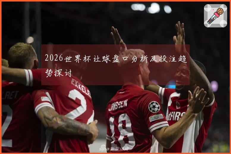 2026世界杯让球盘口分析及投注趋势探讨