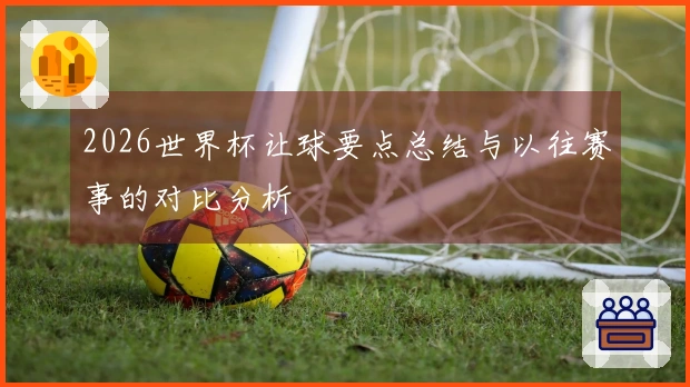 2026世界杯让球要点总结与以往赛事的对比分析
