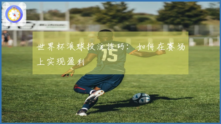 世界杯滚球投注技巧：如何在赛场上实现盈利