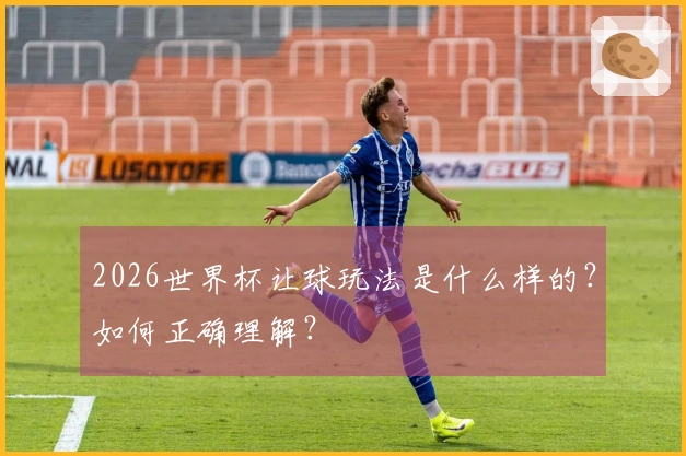 2026世界杯让球玩法是什么样的？如何正确理解？