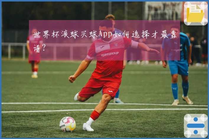 世界杯滚球买球App如何选择才最靠谱？