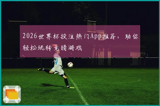 2026世界杯投注热门App推荐，助你轻松玩转竞猜游戏