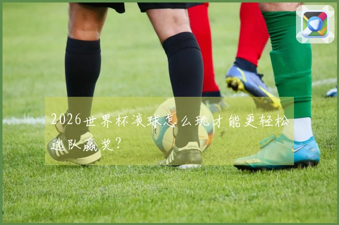 2026世界杯滚球怎么玩才能更轻松选队赢奖？