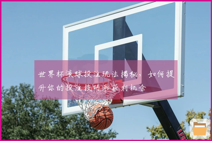 世界杯滚球投注玩法揭秘，如何提升你的投注技巧和获利机会