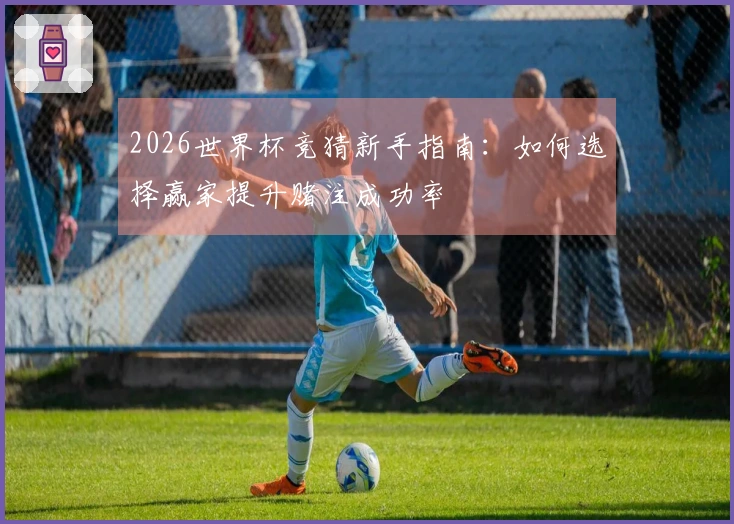 2026世界杯竞猜新手指南：如何选择赢家提升赌注成功率