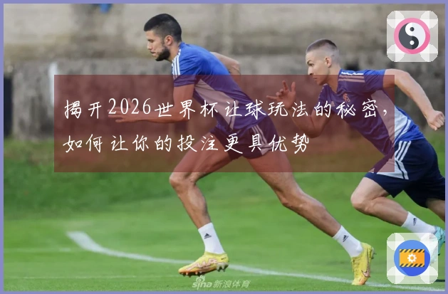 揭开2026世界杯让球玩法的秘密，如何让你的投注更具优势