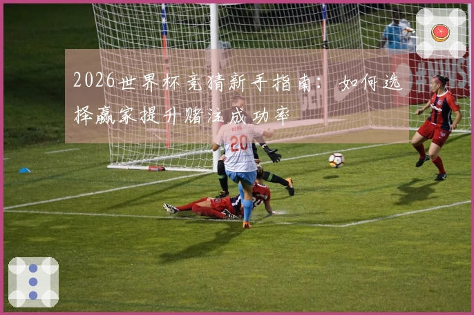 2026世界杯竞猜新手指南：如何选择赢家提升赌注成功率