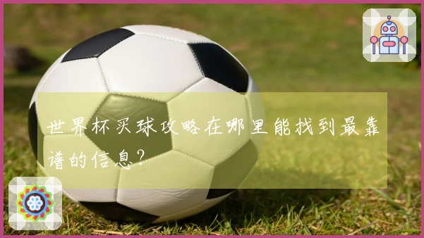 世界杯买球攻略在哪里能找到最靠谱的信息？
