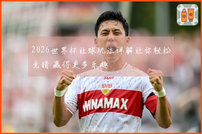 2026世界杯让球玩法详解让你轻松竞猜 赢得更多乐趣
