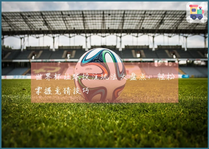 世界杯让球投注玩法大盘点，轻松掌握竞猜技巧