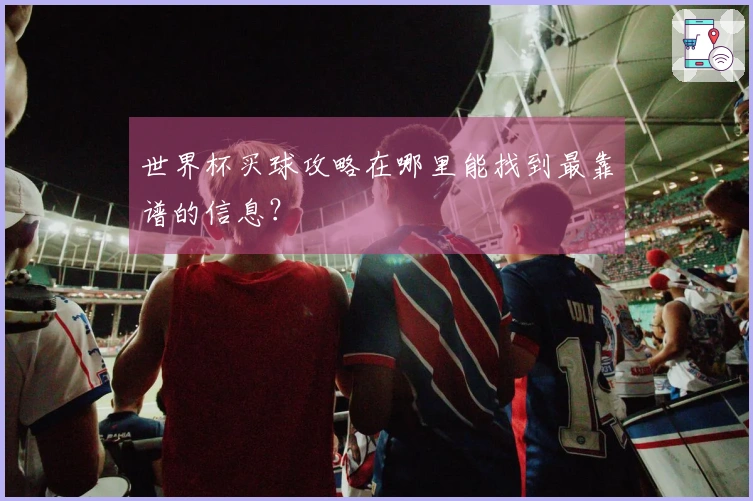 世界杯买球攻略在哪里能找到最靠谱的信息？