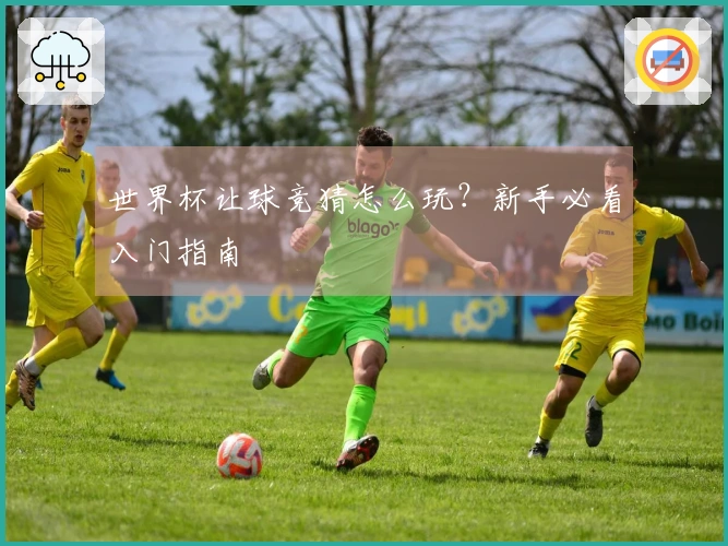 世界杯让球竞猜怎么玩？新手必看入门指南
