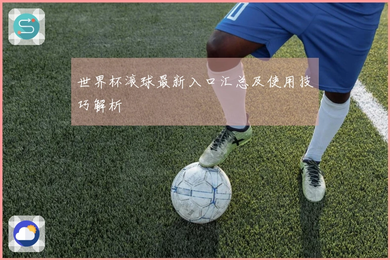 世界杯滚球最新入口汇总及使用技巧解析