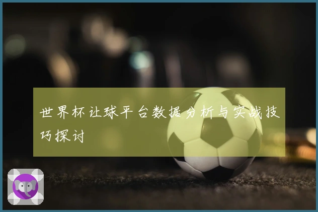 世界杯让球平台数据分析与实战技巧探讨