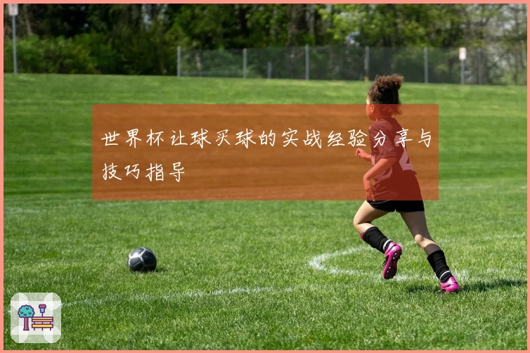 世界杯让球买球的实战经验分享与技巧指导