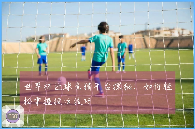 世界杯让球竞猜平台探秘：如何轻松掌握投注技巧