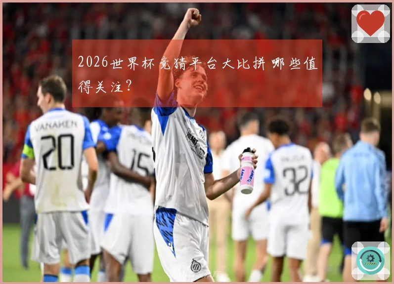 2026世界杯竞猜平台大比拼 哪些值得关注？