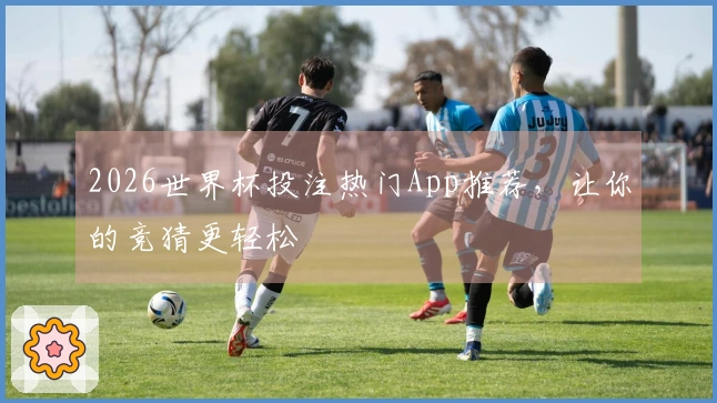 2026世界杯投注热门App推荐，让你的竞猜更轻松