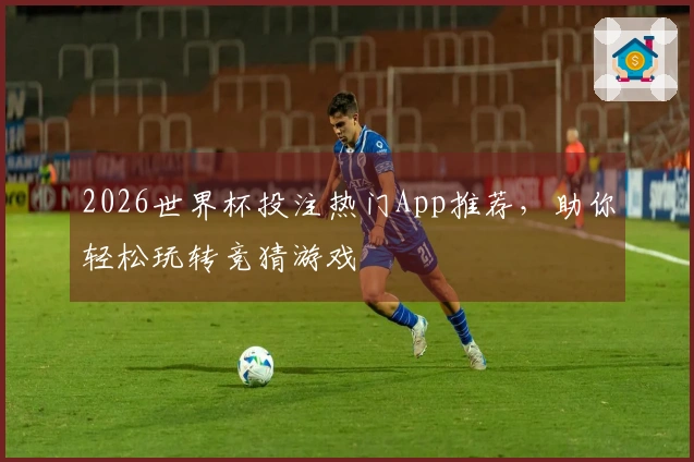 2026世界杯投注热门App推荐，助你轻松玩转竞猜游戏