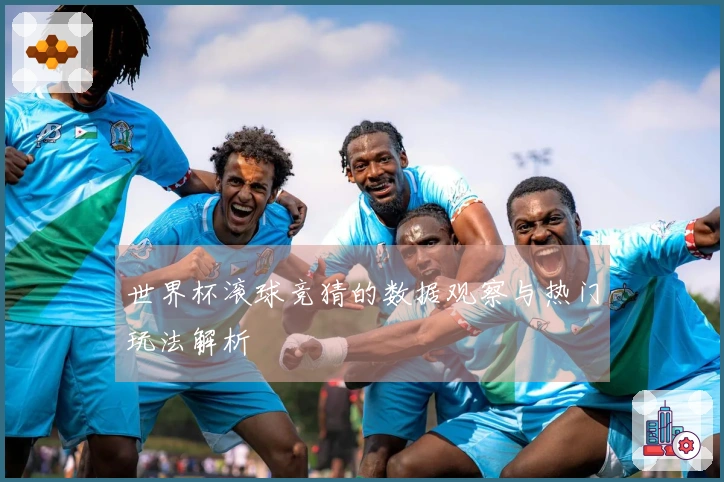 世界杯滚球竞猜的数据观察与热门玩法解析